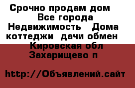 Срочно продам дом  - Все города Недвижимость » Дома, коттеджи, дачи обмен   . Кировская обл.,Захарищево п.